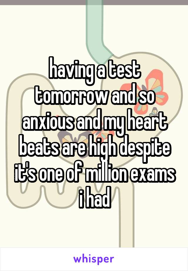 having a test tomorrow and so anxious and my heart beats are high despite it's one of million exams i had