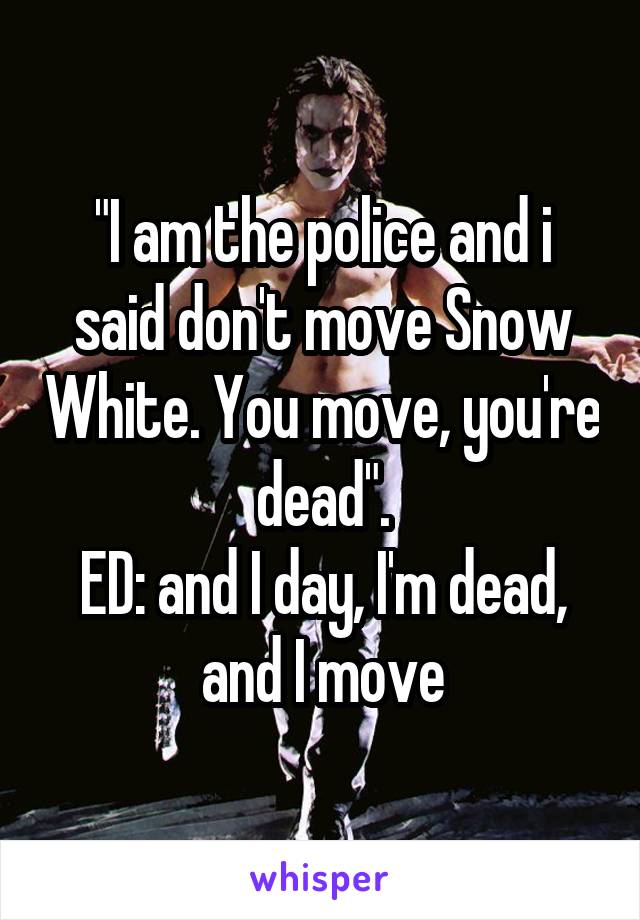 "I am the police and i said don't move Snow White. You move, you're dead".
ED: and I day, I'm dead, and I move