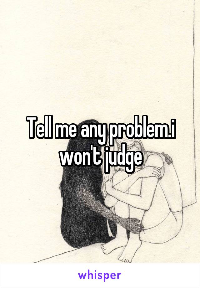 Tell me any problem.i won't judge