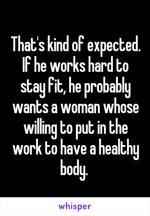 That's kind of expected. If he works hard to stay fit, he probably wants a woman whose willing to put in the work to have a healthy body. 