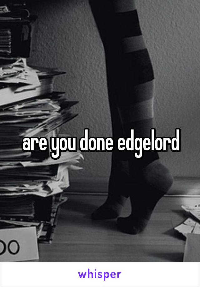 are you done edgelord