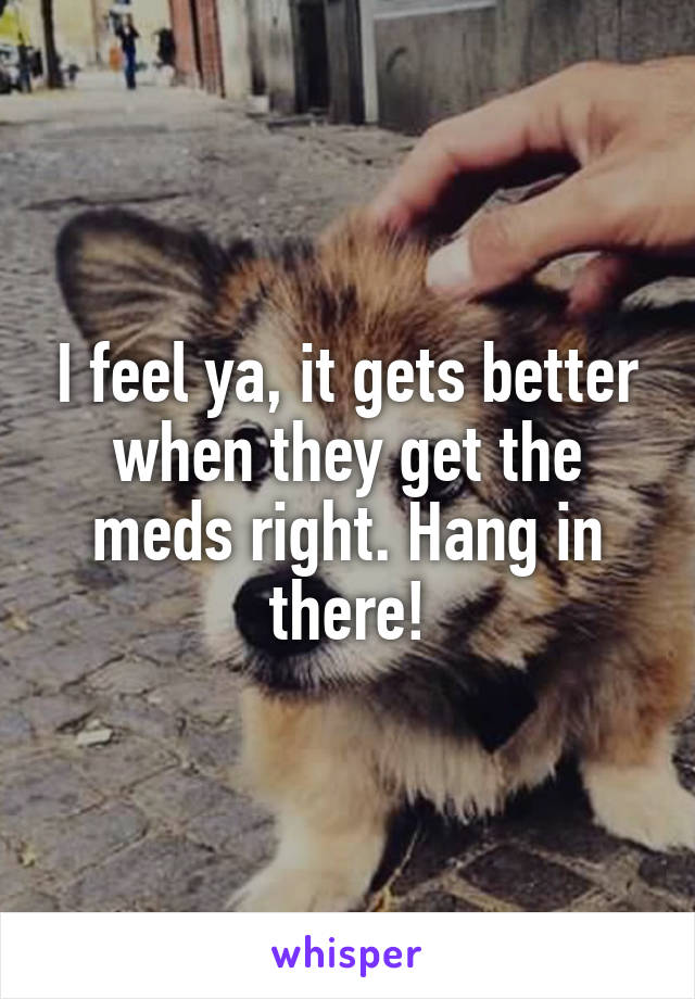 I feel ya, it gets better when they get the meds right. Hang in there!