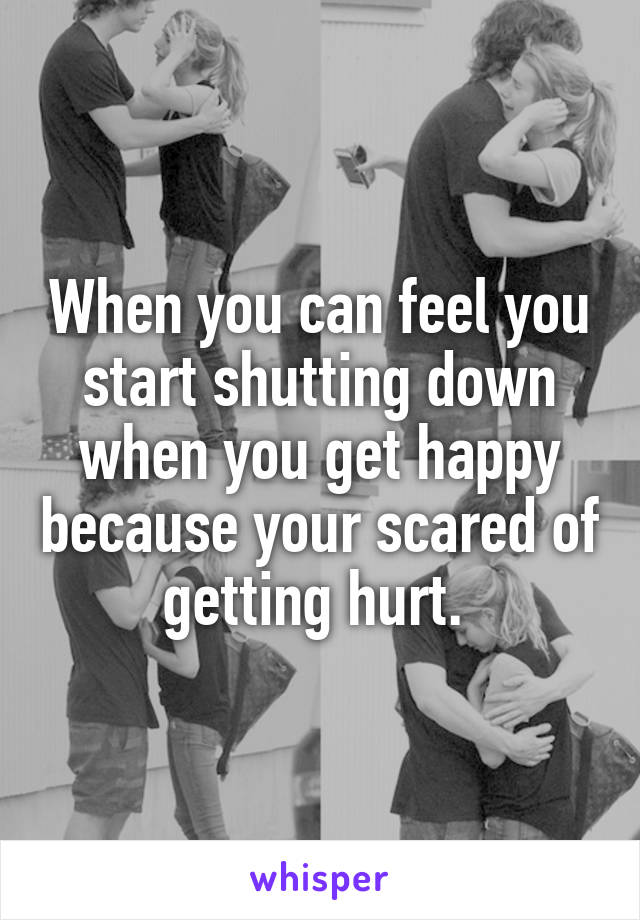 When you can feel you start shutting down when you get happy because your scared of getting hurt. 