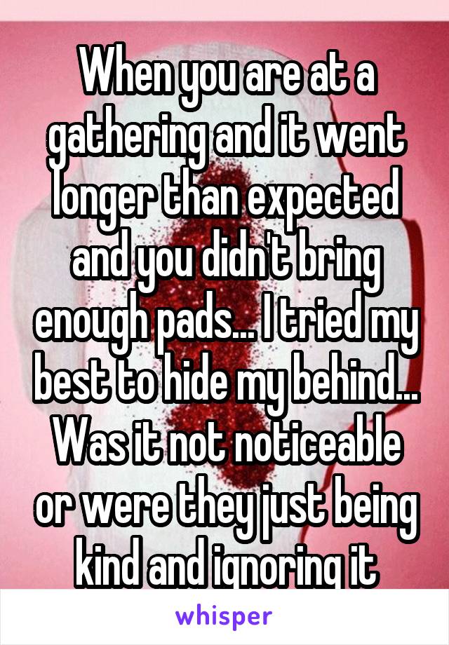 When you are at a gathering and it went longer than expected and you didn't bring enough pads... I tried my best to hide my behind... Was it not noticeable or were they just being kind and ignoring it