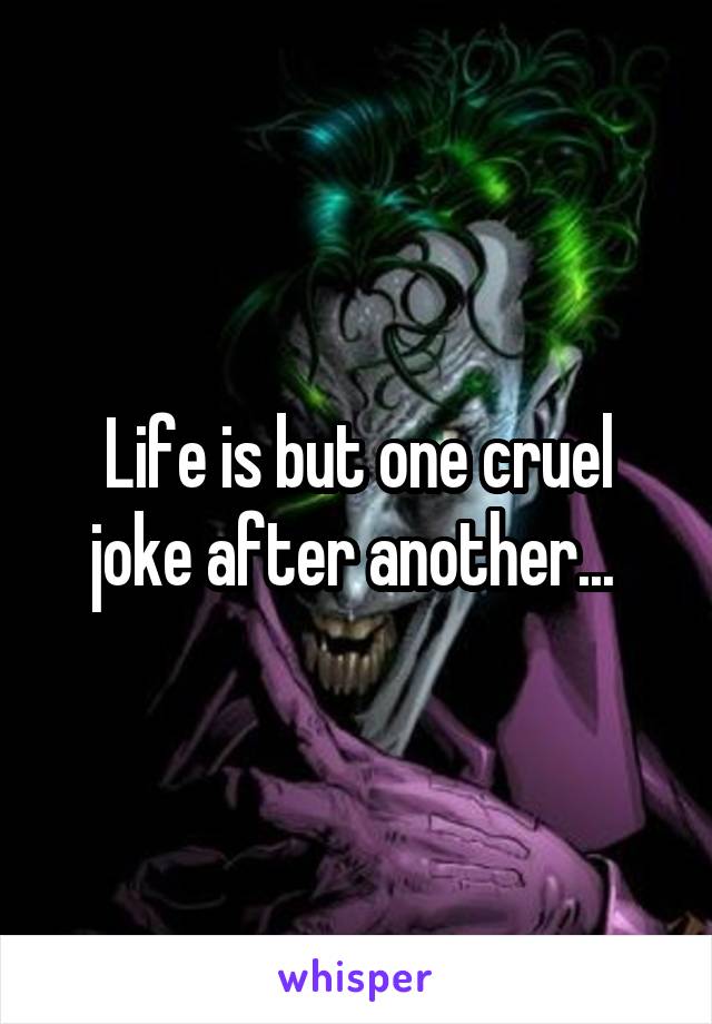 Life is but one cruel joke after another... 