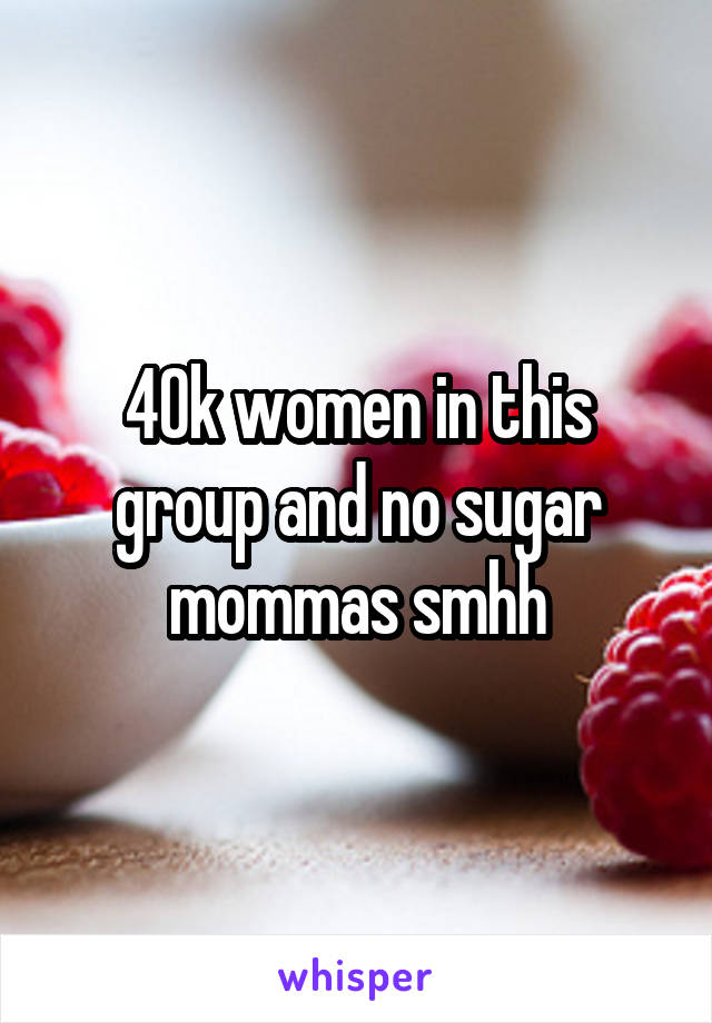 40k women in this group and no sugar mommas smhh