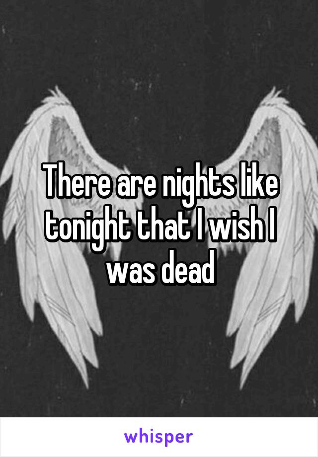 There are nights like tonight that I wish I was dead