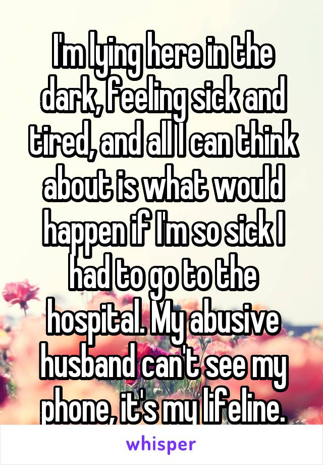 I'm lying here in the dark, feeling sick and tired, and all I can think about is what would happen if I'm so sick I had to go to the hospital. My abusive husband can't see my phone, it's my lifeline.