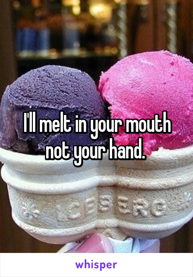 I'll melt in your mouth not your hand. 