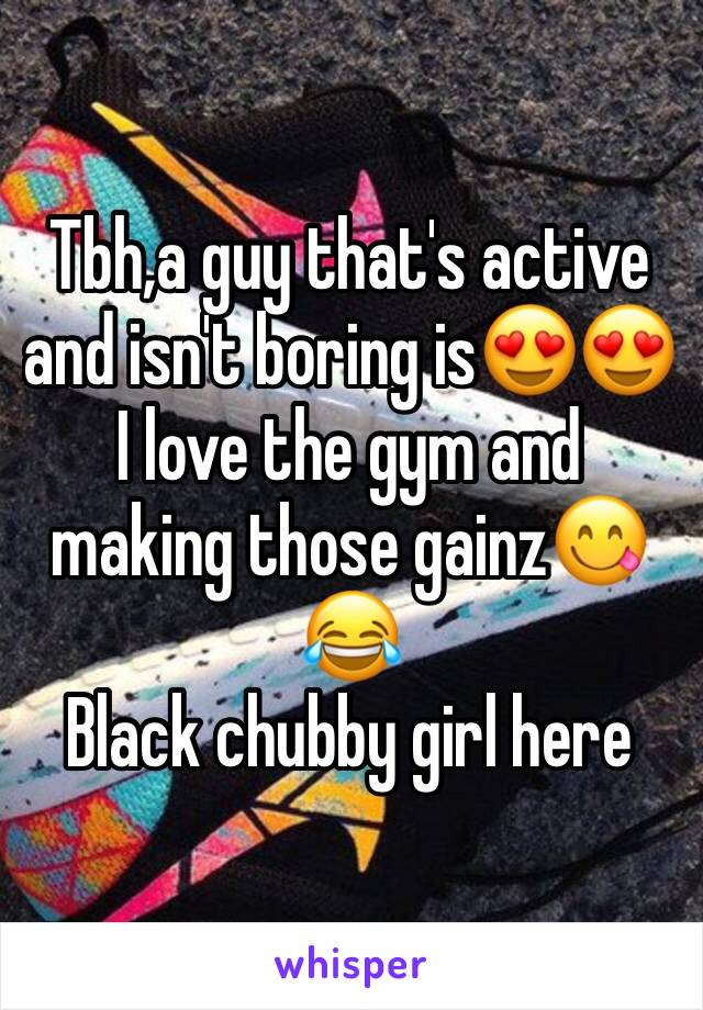 Tbh,a guy that's active and isn't boring is😍😍I love the gym and making those gainz😋😂
Black chubby girl here 