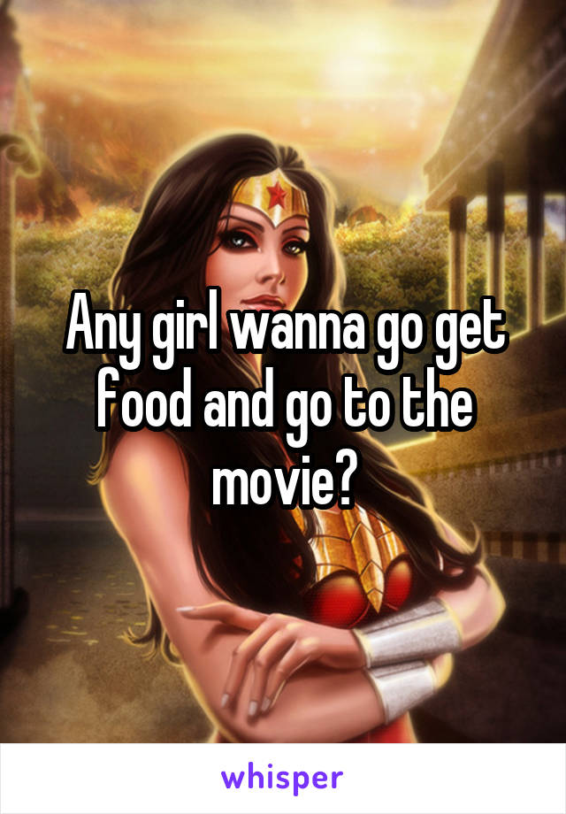 Any girl wanna go get food and go to the movie?