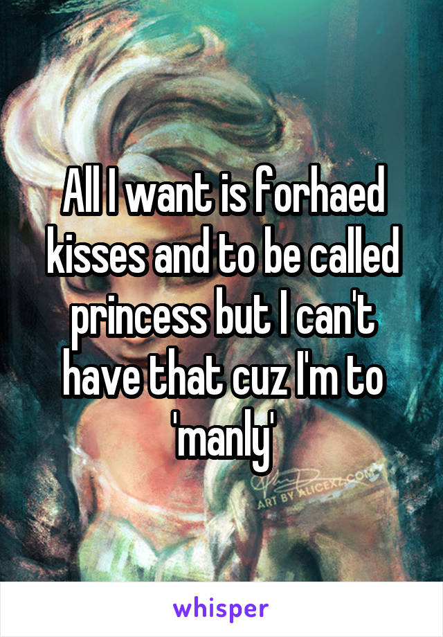 All I want is forhaed kisses and to be called princess but I can't have that cuz I'm to 'manly'