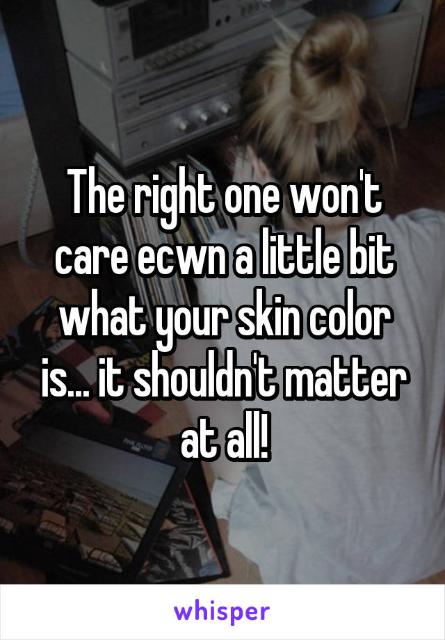 The right one won't care ecwn a little bit what your skin color is... it shouldn't matter at all!