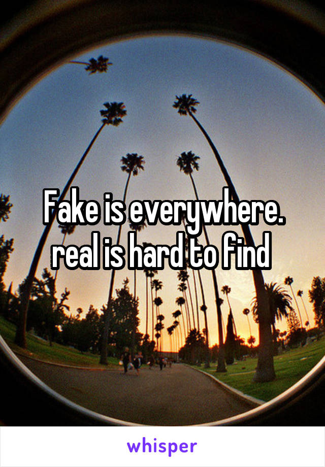 Fake is everywhere. real is hard to find 