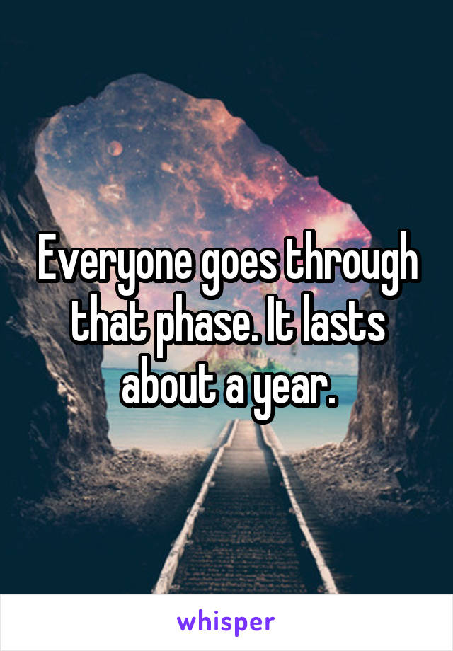 Everyone goes through that phase. It lasts about a year.