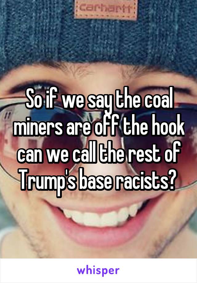 So if we say the coal miners are off the hook can we call the rest of Trump's base racists? 