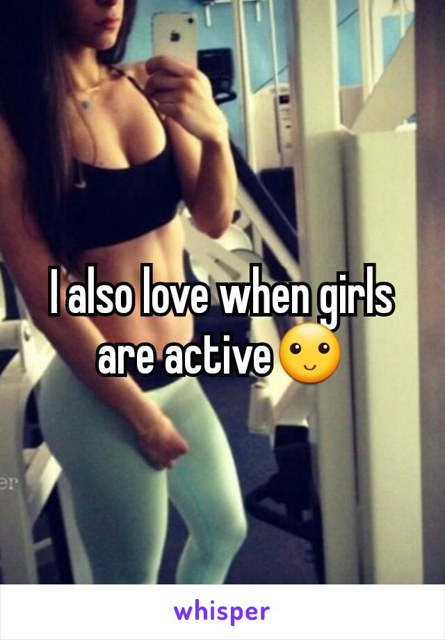 I also love when girls are active🙂