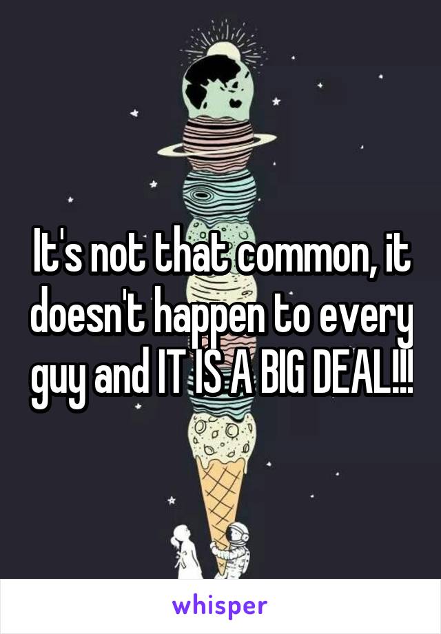 It's not that common, it doesn't happen to every guy and IT IS A BIG DEAL!!!