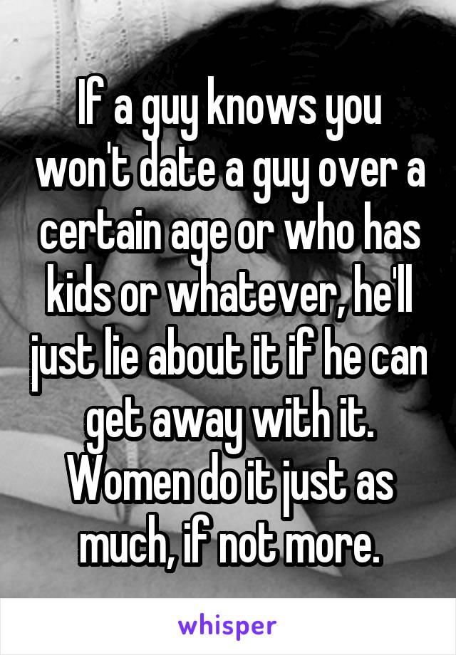 If a guy knows you won't date a guy over a certain age or who has kids or whatever, he'll just lie about it if he can get away with it. Women do it just as much, if not more.