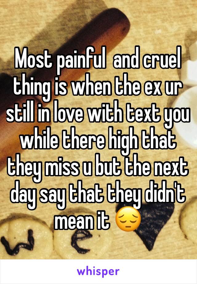 Most painful  and cruel thing is when the ex ur still in love with text you while there high that they miss u but the next day say that they didn't mean it 😔