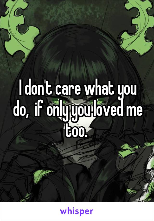 I don't care what you do,  if only you loved me too. 