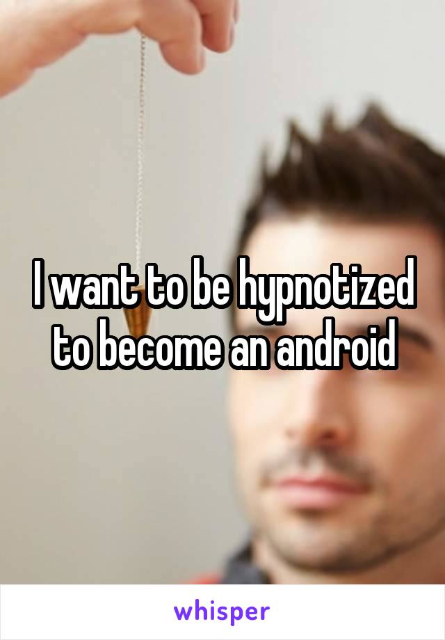 I want to be hypnotized to become an android