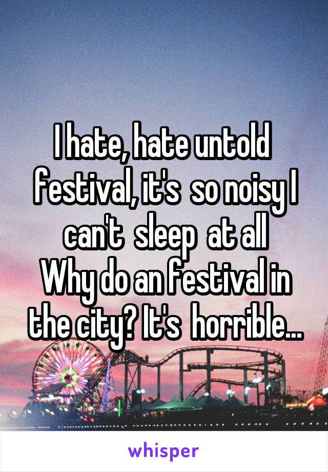 I hate, hate untold  festival, it's  so noisy I can't  sleep  at all
Why do an festival in the city? It's  horrible...