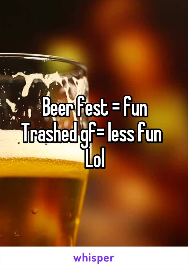 Beer fest = fun
Trashed gf= less fun  
Lol