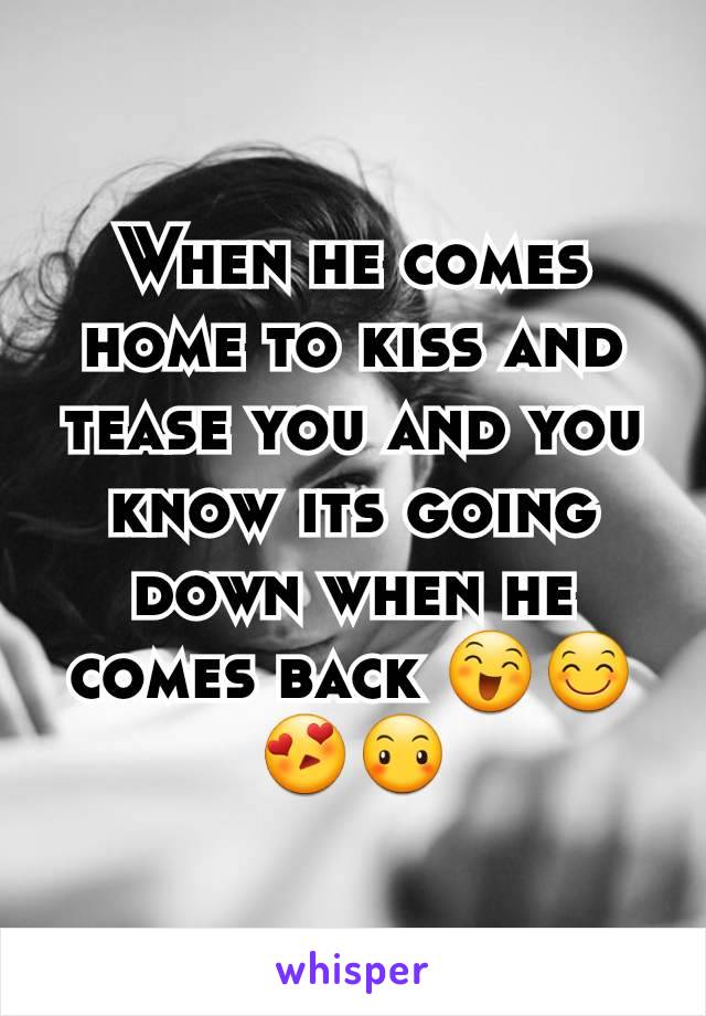 When he comes home to kiss and tease you and you know its going down when he comes back 😄😊😍😶