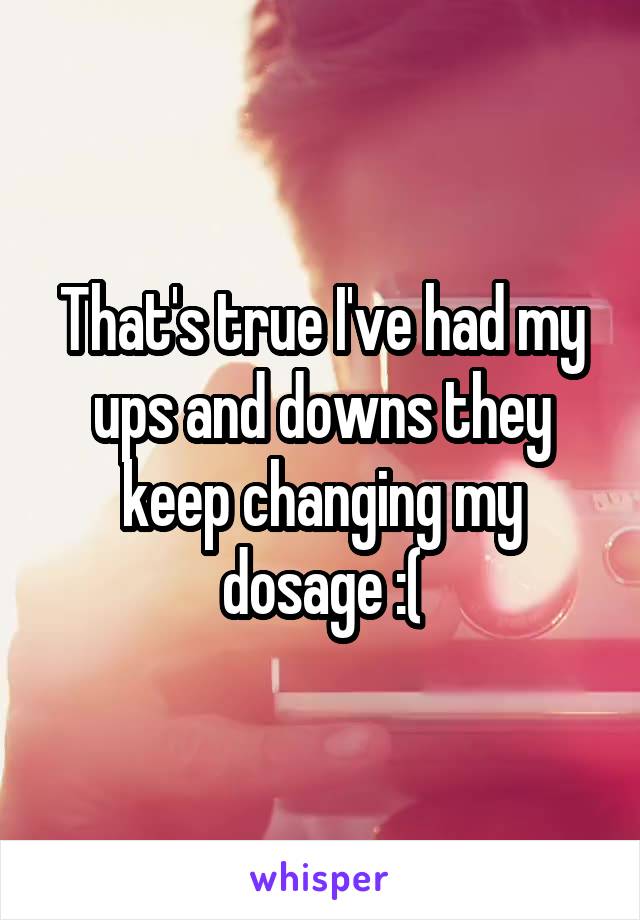 That's true I've had my ups and downs they keep changing my dosage :(