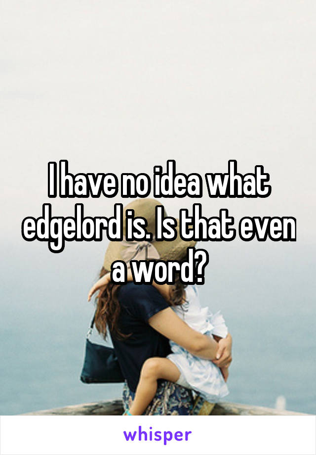 I have no idea what edgelord is. Is that even a word?