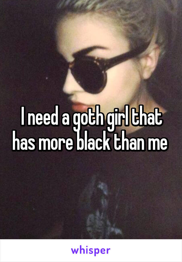 I need a goth girl that has more black than me 