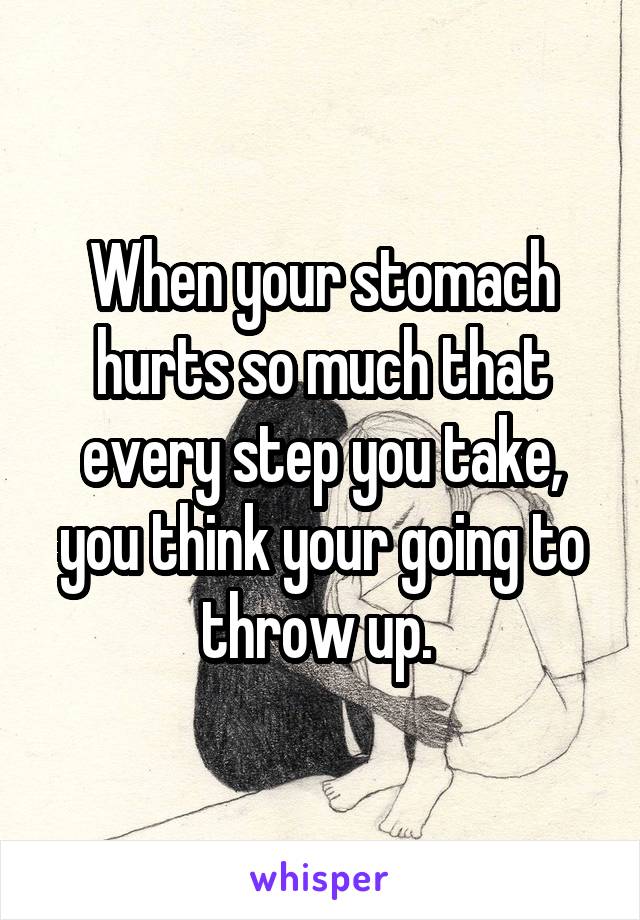 When your stomach hurts so much that every step you take, you think your going to throw up. 