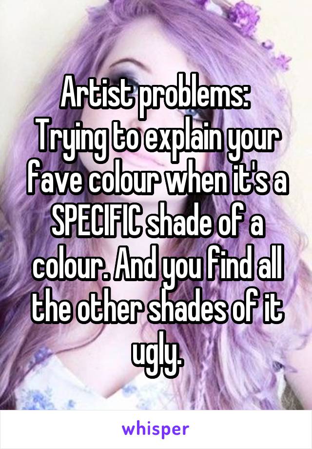 Artist problems: 
Trying to explain your fave colour when it's a SPECIFIC shade of a colour. And you find all the other shades of it ugly.