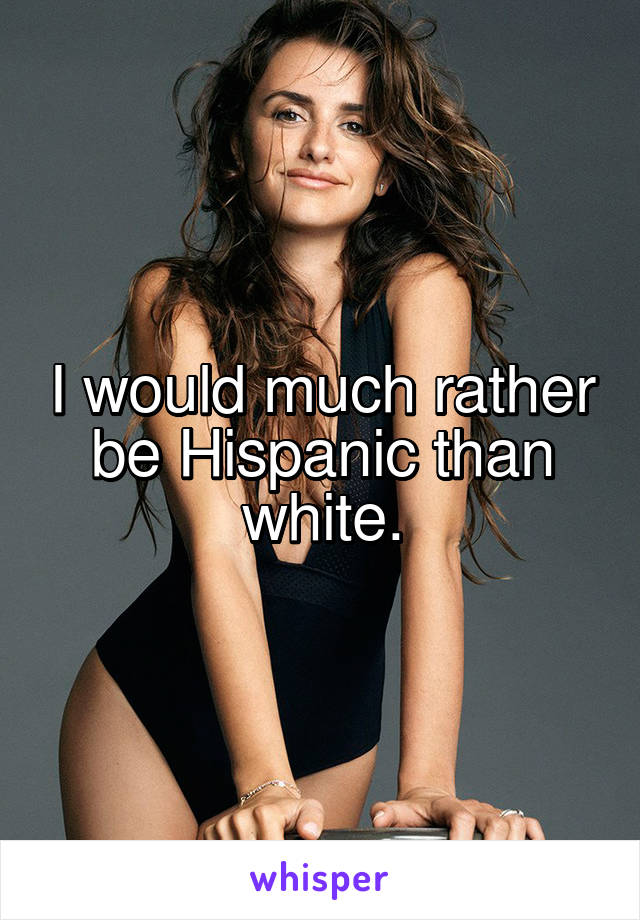 I would much rather be Hispanic than white.