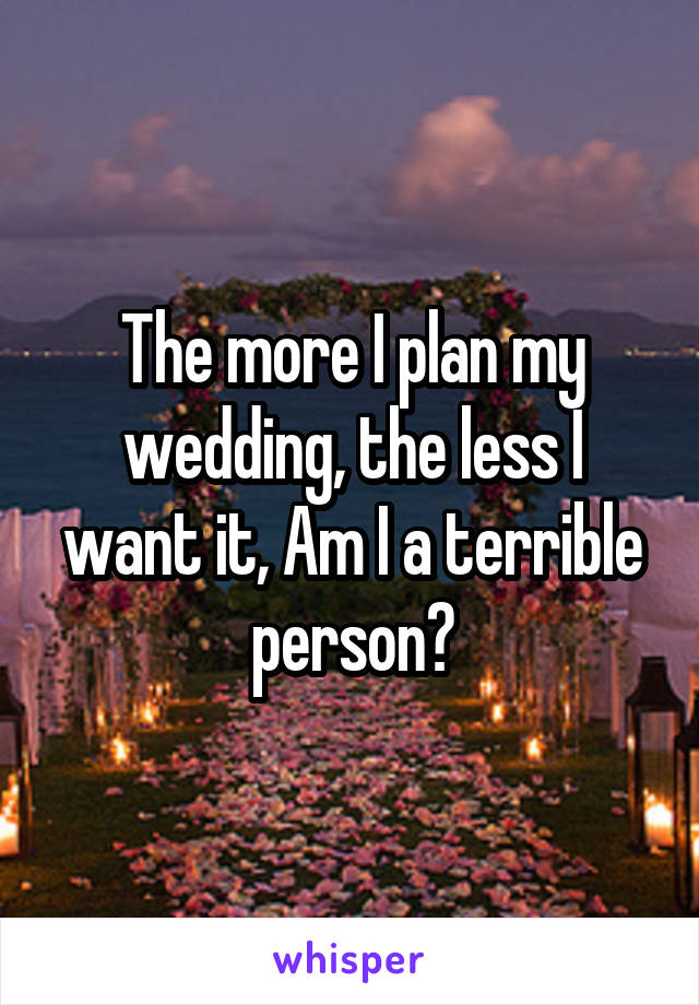 The more I plan my wedding, the less I want it, Am I a terrible person?