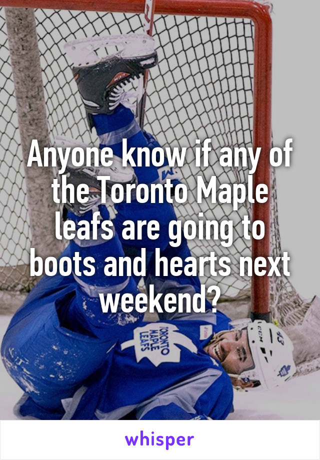 Anyone know if any of the Toronto Maple leafs are going to boots and hearts next weekend?