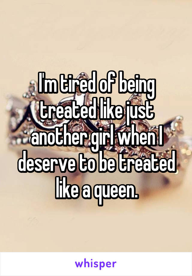 I'm tired of being treated like just another girl when I deserve to be treated like a queen.