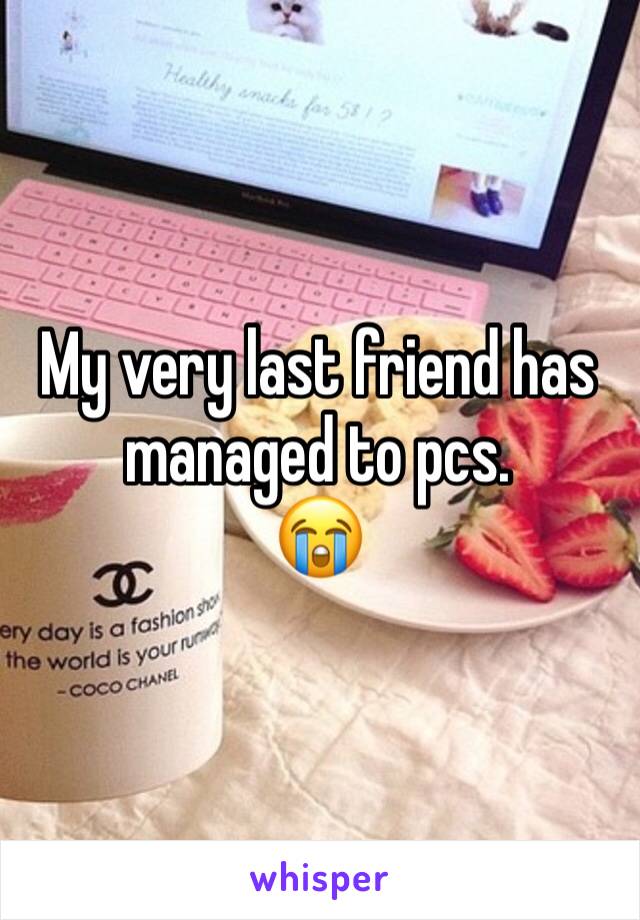 My very last friend has managed to pcs. 
😭