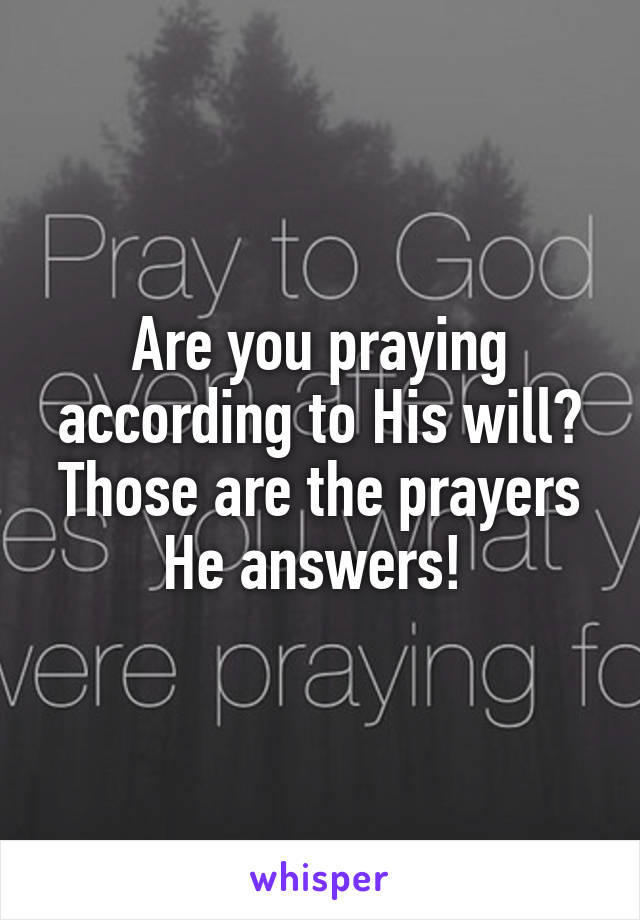 Are you praying according to His will? Those are the prayers He answers! 