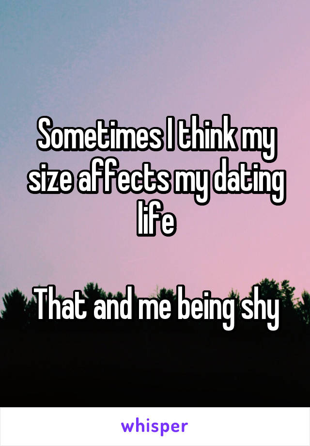 Sometimes I think my size affects my dating life

That and me being shy