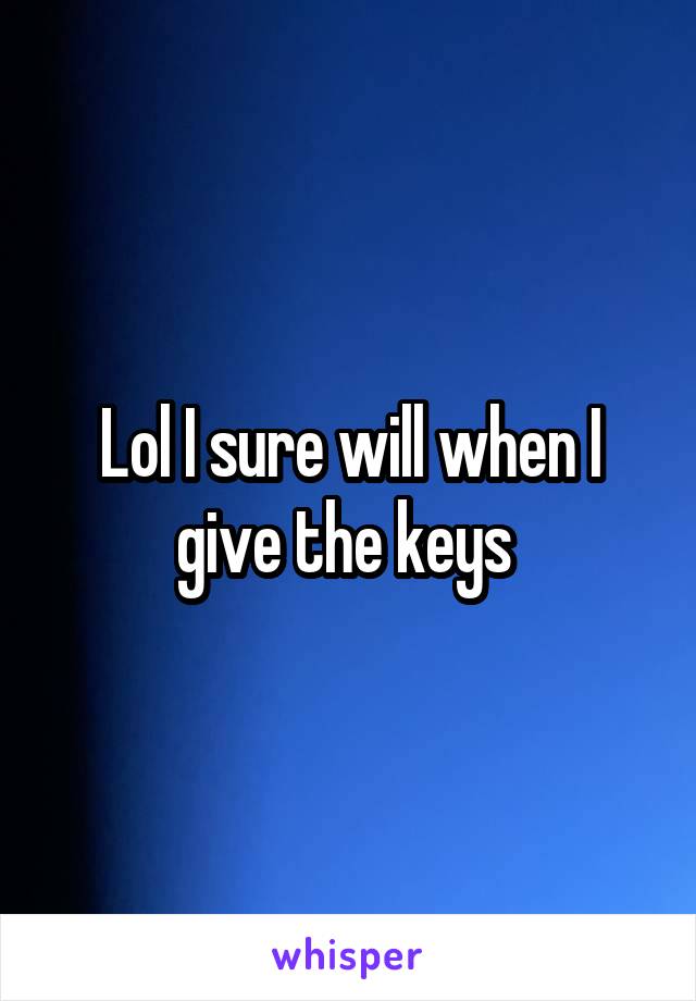 Lol I sure will when I give the keys 