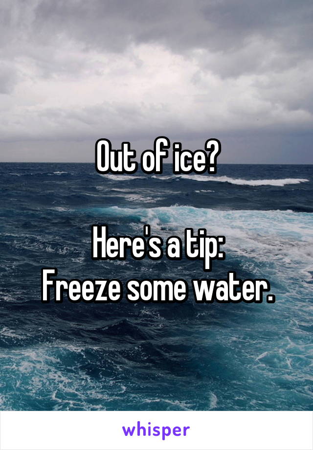 Out of ice?

Here's a tip:
Freeze some water.