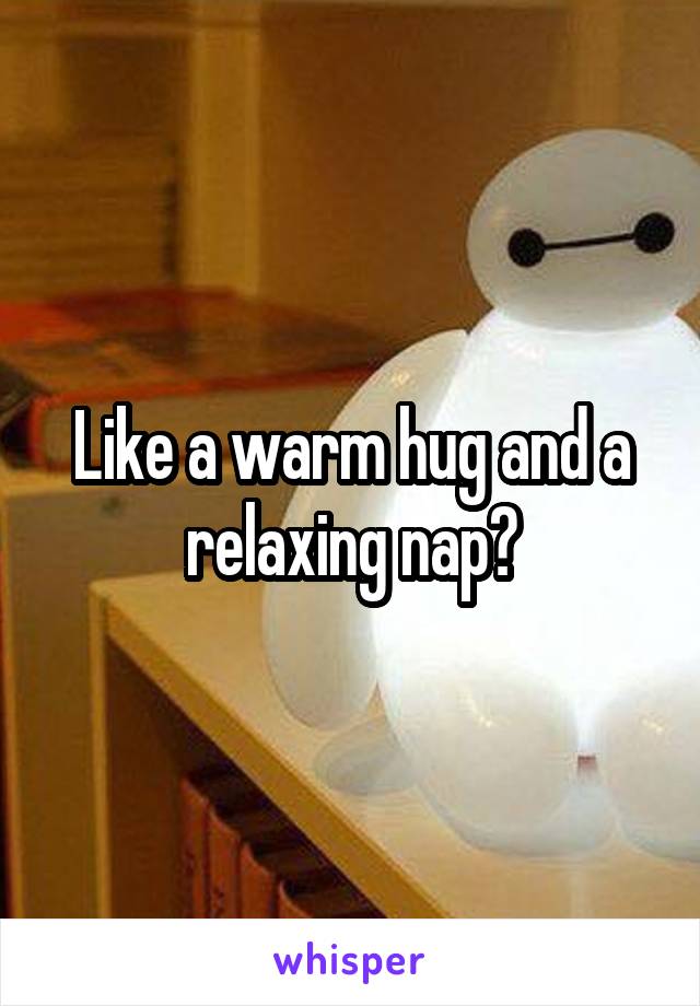 Like a warm hug and a relaxing nap?