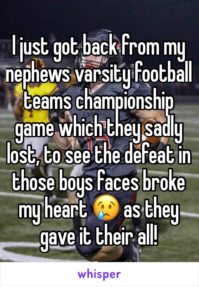 I just got back from my nephews varsity football teams championship game which they sadly lost, to see the defeat in those boys faces broke my heart 😢 as they gave it their all! 