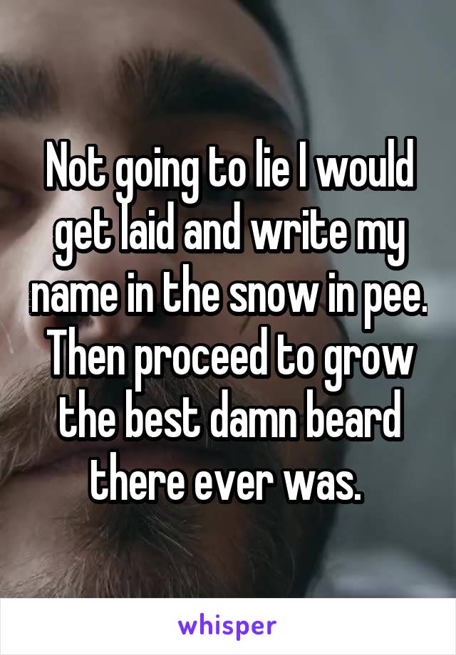 Not going to lie I would get laid and write my name in the snow in pee. Then proceed to grow the best damn beard there ever was. 