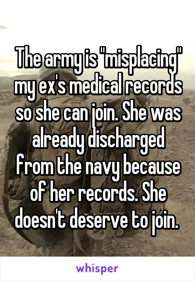 The army is "misplacing" my ex's medical records so she can join. She was already discharged from the navy because of her records. She doesn't deserve to join. 