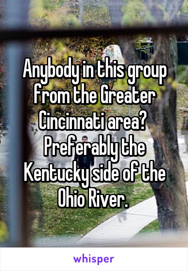 Anybody in this group from the Greater Cincinnati area? 
Preferably the Kentucky side of the Ohio River. 