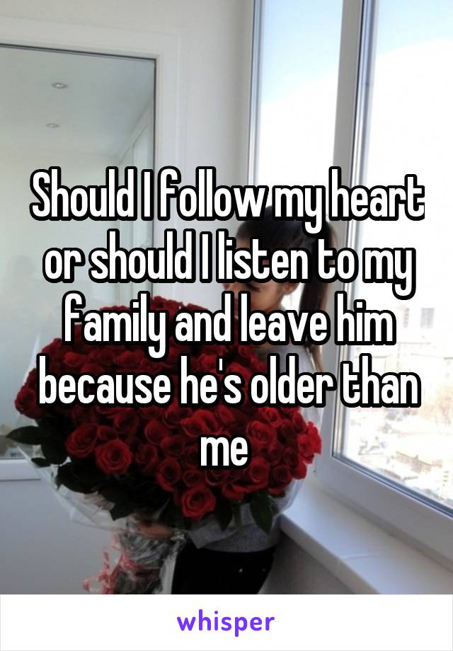 Should I follow my heart or should I listen to my family and leave him because he's older than me 