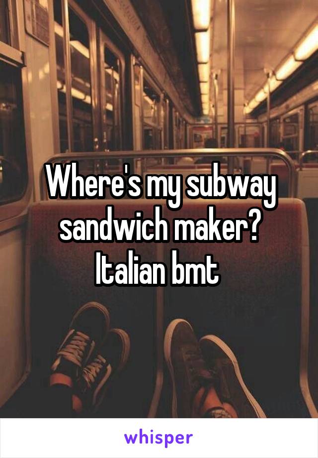 Where's my subway sandwich maker? Italian bmt 